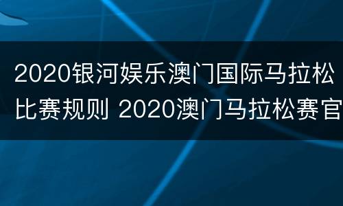 2020银河娱乐澳门国际马拉松比赛规则 2020澳门马拉松赛官方网站