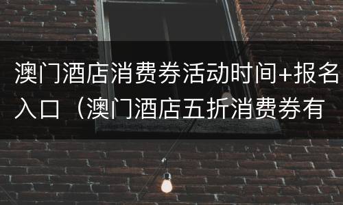 澳门酒店消费券活动时间+报名入口（澳门酒店五折消费券有效期）