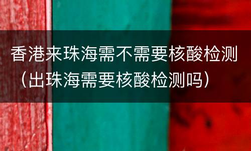 香港来珠海需不需要核酸检测（出珠海需要核酸检测吗）