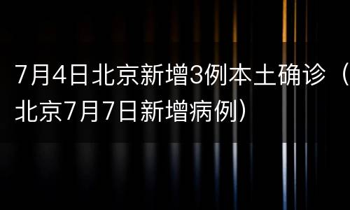 7月4日北京新增3例本土确诊（北京7月7日新增病例）