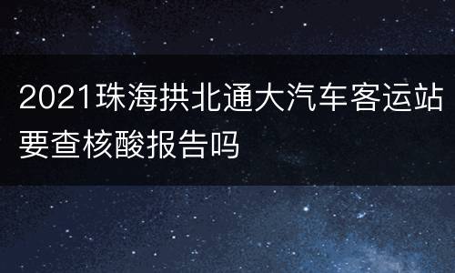 2021珠海拱北通大汽车客运站要查核酸报告吗