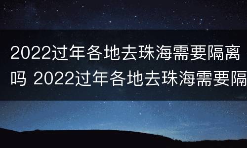 2022过年各地去珠海需要隔离吗 2022过年各地去珠海需要隔离吗最新消息