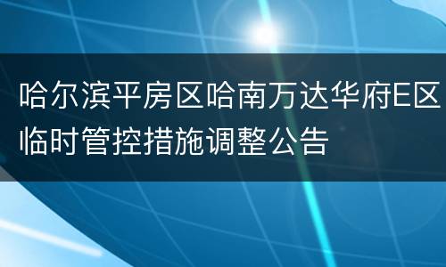 哈尔滨平房区哈南万达华府E区临时管控措施调整公告