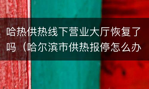 哈热供热线下营业大厅恢复了吗（哈尔滨市供热报停怎么办理）