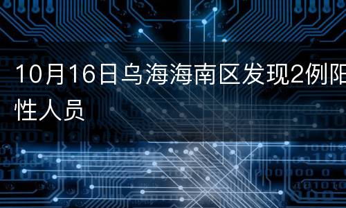 10月16日乌海海南区发现2例阳性人员
