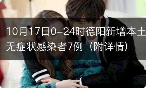 10月17日0-24时德阳新增本土无症状感染者7例（附详情）