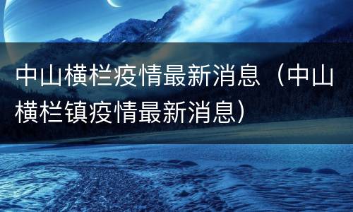 中山横栏疫情最新消息（中山横栏镇疫情最新消息）
