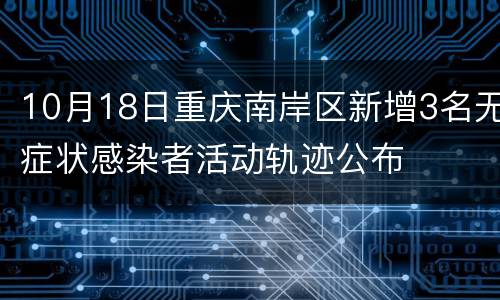 10月18日重庆南岸区新增3名无症状感染者活动轨迹公布