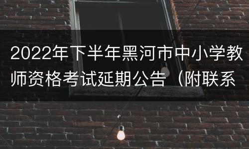 2022年下半年黑河市中小学教师资格考试延期公告（附联系电话）