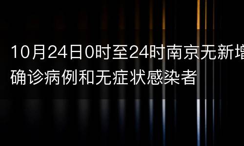 10月24日0时至24时南京无新增确诊病例和无症状感染者