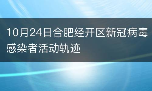 10月24日合肥经开区新冠病毒感染者活动轨迹