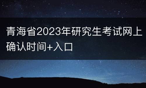 青海省2023年研究生考试网上确认时间+入口