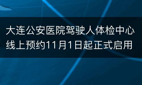 大连公安医院驾驶人体检中心线上预约11月1日起正式启用