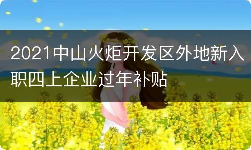 2021中山火炬开发区外地新入职四上企业过年补贴