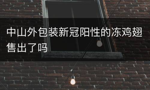 中山外包装新冠阳性的冻鸡翅售出了吗