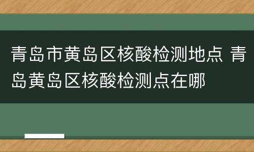 青岛市黄岛区核酸检测地点 青岛黄岛区核酸检测点在哪