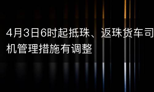 4月3日6时起抵珠、返珠货车司机管理措施有调整
