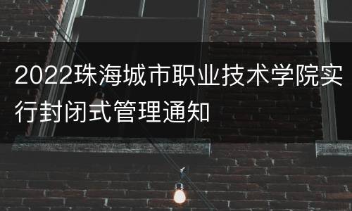 2022珠海城市职业技术学院实行封闭式管理通知