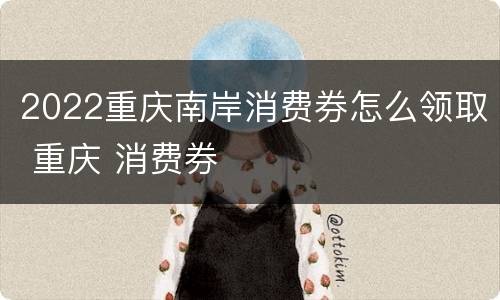 2022重庆南岸消费券怎么领取 重庆 消费券