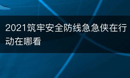 2021筑牢安全防线急急侠在行动在哪看