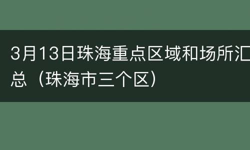 3月13日珠海重点区域和场所汇总（珠海市三个区）