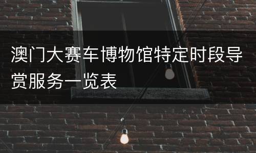 澳门大赛车博物馆特定时段导赏服务一览表