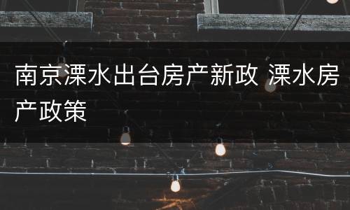 南京溧水出台房产新政 溧水房产政策