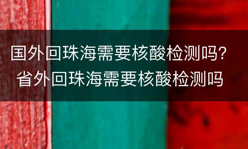 国外回珠海需要核酸检测吗？ 省外回珠海需要核酸检测吗