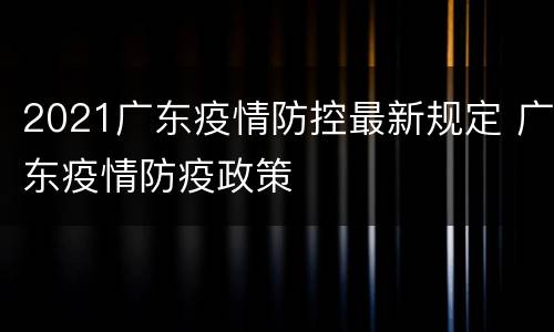 2021广东疫情防控最新规定 广东疫情防疫政策