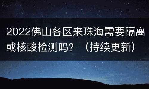 2022佛山各区来珠海需要隔离或核酸检测吗？（持续更新）