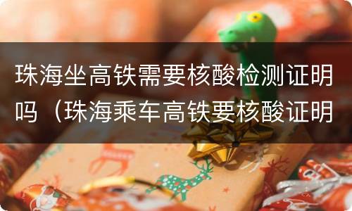 珠海坐高铁需要核酸检测证明吗（珠海乘车高铁要核酸证明吗）