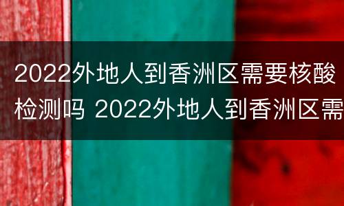 2022外地人到香洲区需要核酸检测吗 2022外地人到香洲区需要核酸检测吗现在