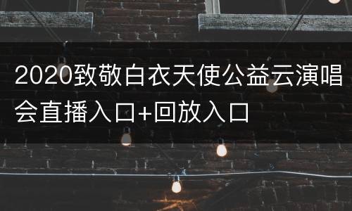 2020致敬白衣天使公益云演唱会直播入口+回放入口