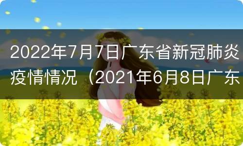 2022年7月7日广东省新冠肺炎疫情情况（2021年6月8日广东省新冠肺炎疫情情况）