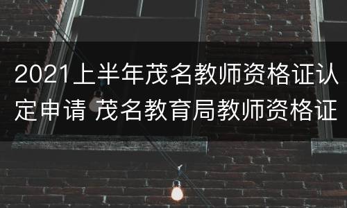 2021上半年茂名教师资格证认定申请 茂名教育局教师资格证认定