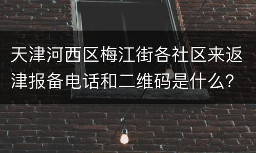 天津河西区梅江街各社区来返津报备电话和二维码是什么？