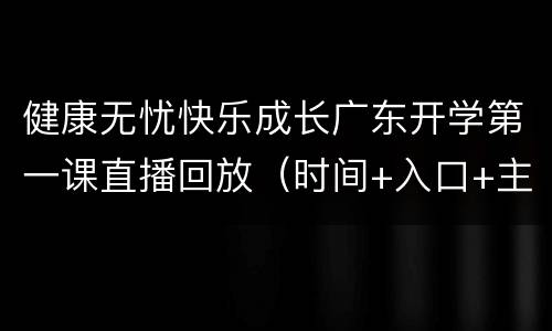 健康无忧快乐成长广东开学第一课直播回放（时间+入口+主要内容）