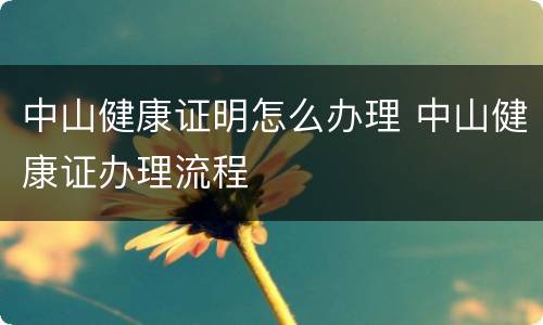 中山健康证明怎么办理 中山健康证办理流程
