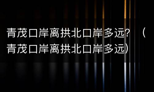 青茂口岸离拱北口岸多远？（青茂口岸离拱北口岸多远）