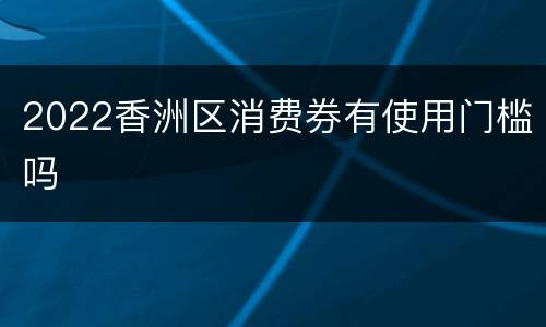 2022香洲区消费券有使用门槛吗
