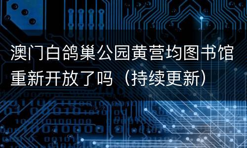 澳门白鸽巢公园黄营均图书馆重新开放了吗（持续更新）