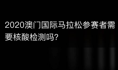 2020澳门国际马拉松参赛者需要核酸检测吗？