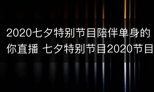 2020七夕特别节目陪伴单身的你直播 七夕特别节目2020节目单