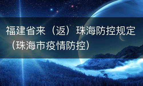 福建省来（返）珠海防控规定（珠海市疫情防控）
