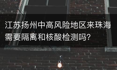 江苏扬州中高风险地区来珠海需要隔离和核酸检测吗？