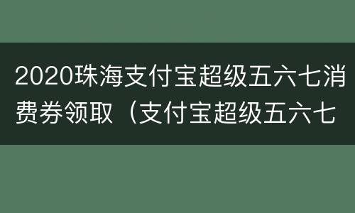 2020珠海支付宝超级五六七消费券领取（支付宝超级五六七活动什么时候结束）