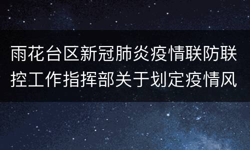 雨花台区新冠肺炎疫情联防联控工作指挥部关于划定疫情风险区域的通告