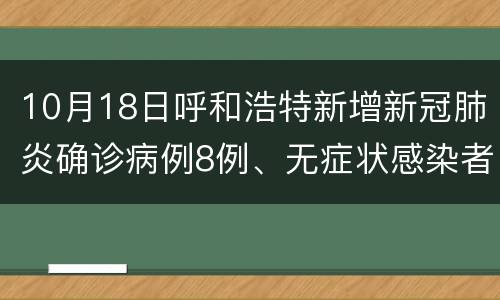 10月18日呼和浩特新增新冠肺炎确诊病例8例、无症状感染者24例
