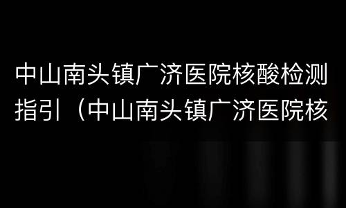 中山南头镇广济医院核酸检测指引（中山南头镇广济医院核酸检测指引图）