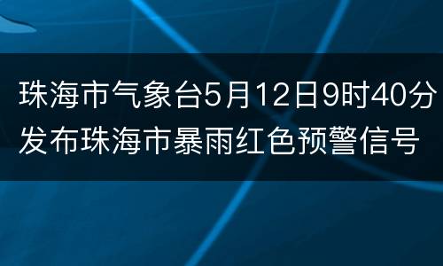 珠海市气象台5月12日9时40分发布珠海市暴雨红色预警信号